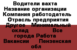 Водители вахта › Название организации ­ Компания-работодатель › Отрасль предприятия ­ Другое › Минимальный оклад ­ 50 000 - Все города Работа » Вакансии   . Пензенская обл.